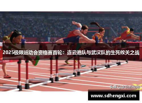 2025极限运动会资格赛首轮：连云港队与武汉队的生死攸关之战