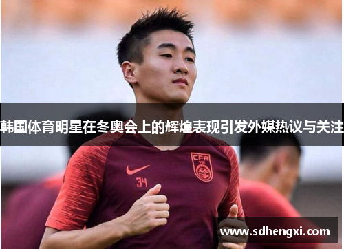 韩国体育明星在冬奥会上的辉煌表现引发外媒热议与关注