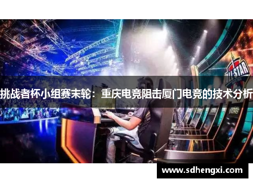 挑战者杯小组赛末轮：重庆电竞阻击厦门电竞的技术分析