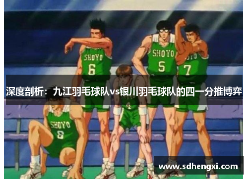 深度剖析：九江羽毛球队vs银川羽毛球队的四一分推博弈