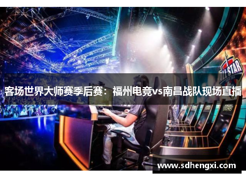 客场世界大师赛季后赛：福州电竞vs南昌战队现场直播